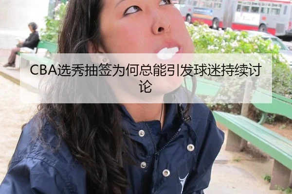 CBA选秀抽签为何总能引发球迷持续讨论